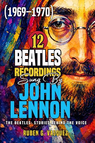 12 Beatles Recordings Sung by John Lennon (1969 - 1970): The Beatles: Stories Behind The Voice